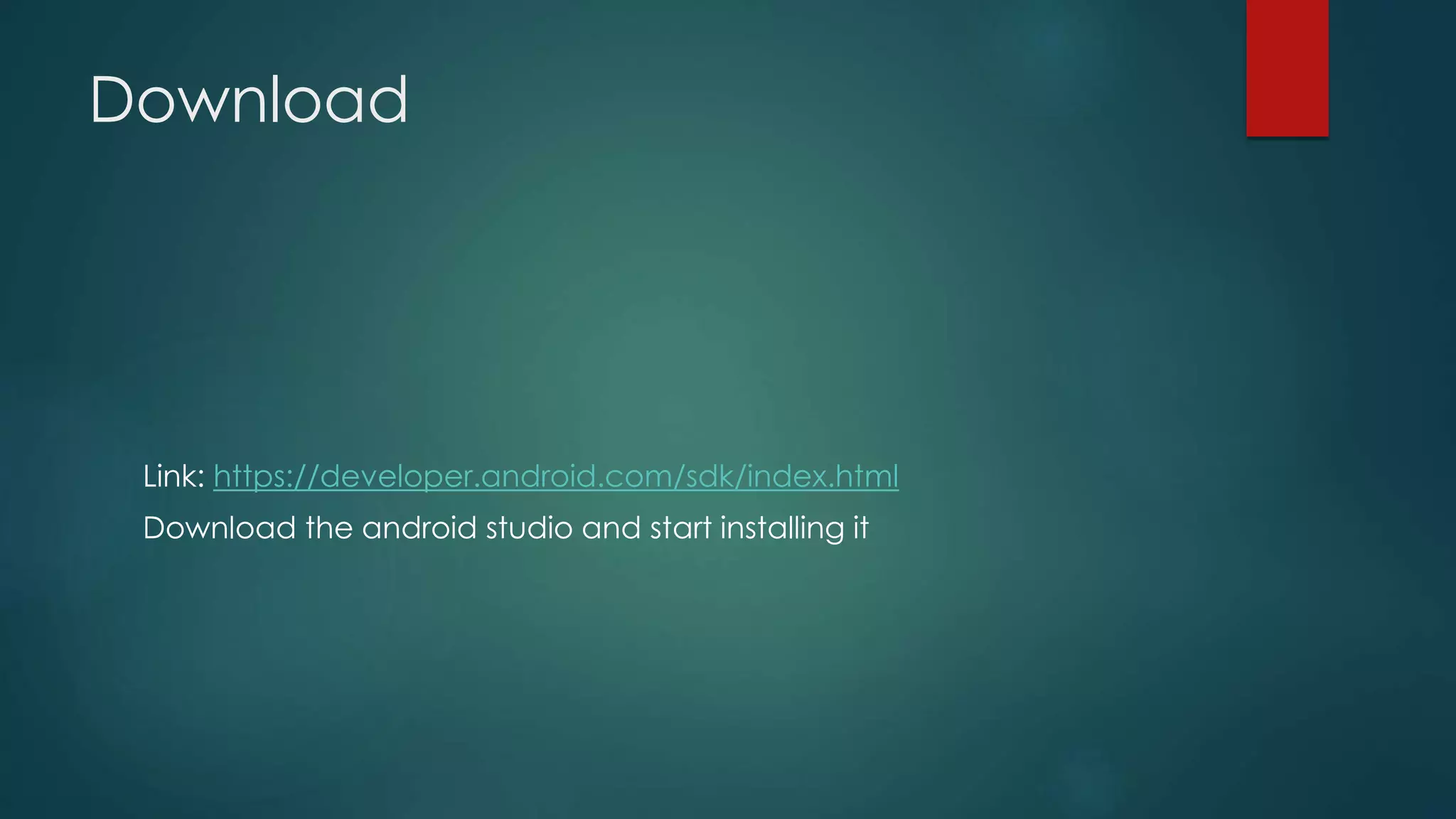 Download
Link: https://developer.android.com/sdk/index.html
Download the android studio and start installing it