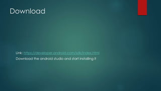 Download
Link: https://developer.android.com/sdk/index.html
Download the android studio and start installing it
 