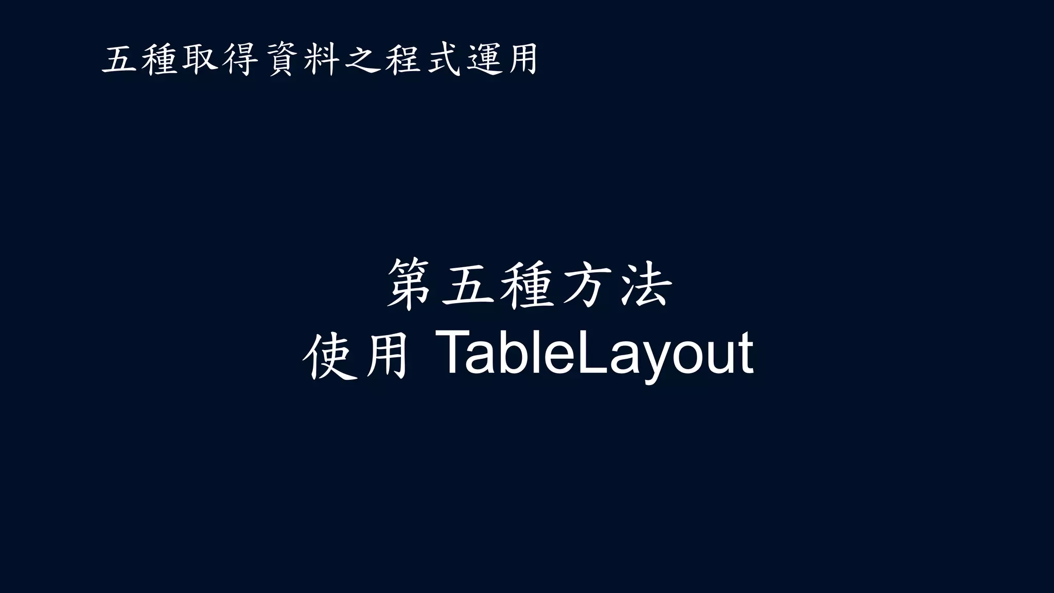第五種方法
使用 TableLayout
五種取得資料之程式運用
 