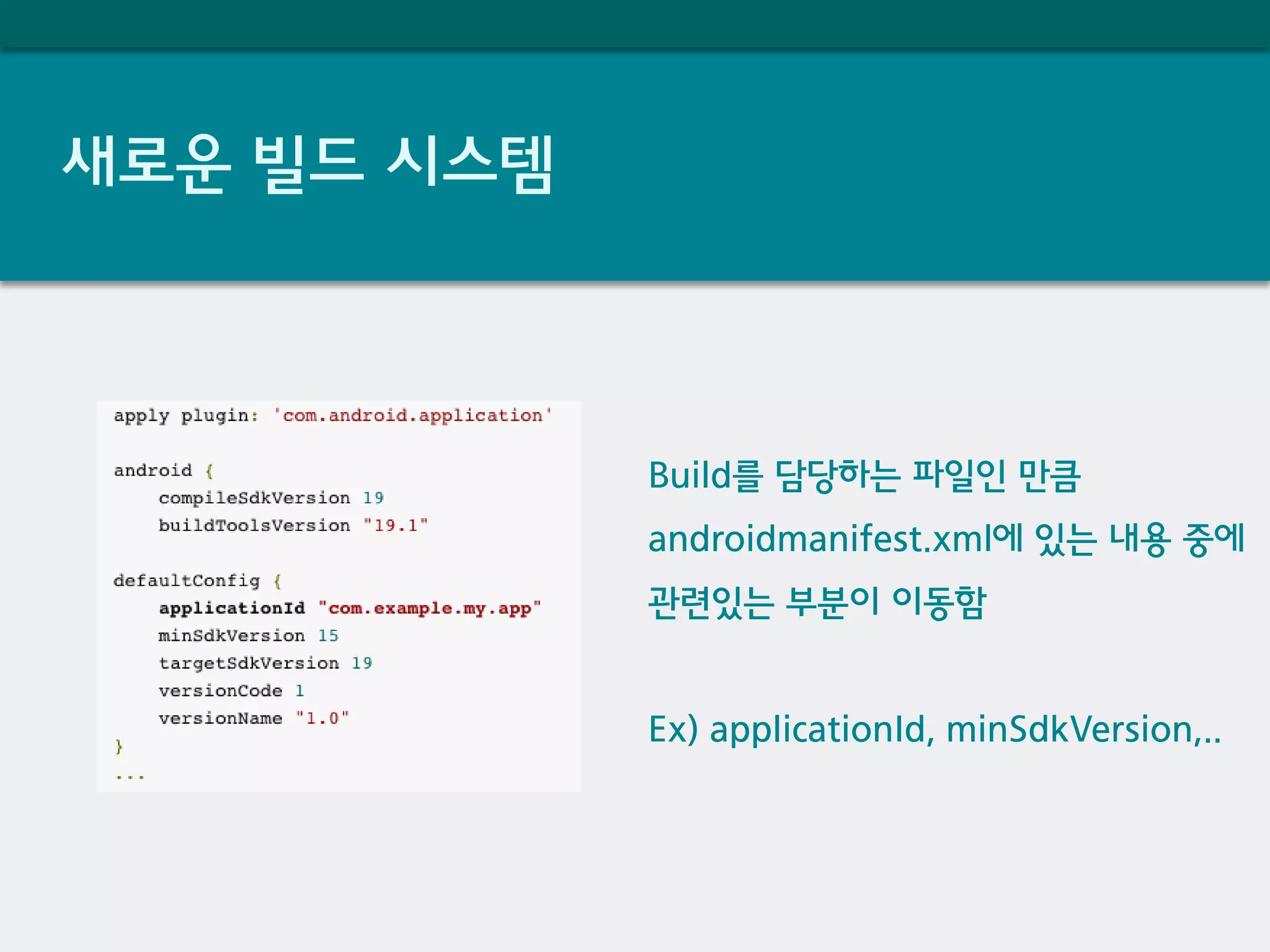 새로운 빌드 시스템
Build를 담당하는 파일인 만큼
androidmanifest.xml에 있는 내용 중에
관련있는 부분이 이동함
Ex) applicationId, minSdkVersion,..
 