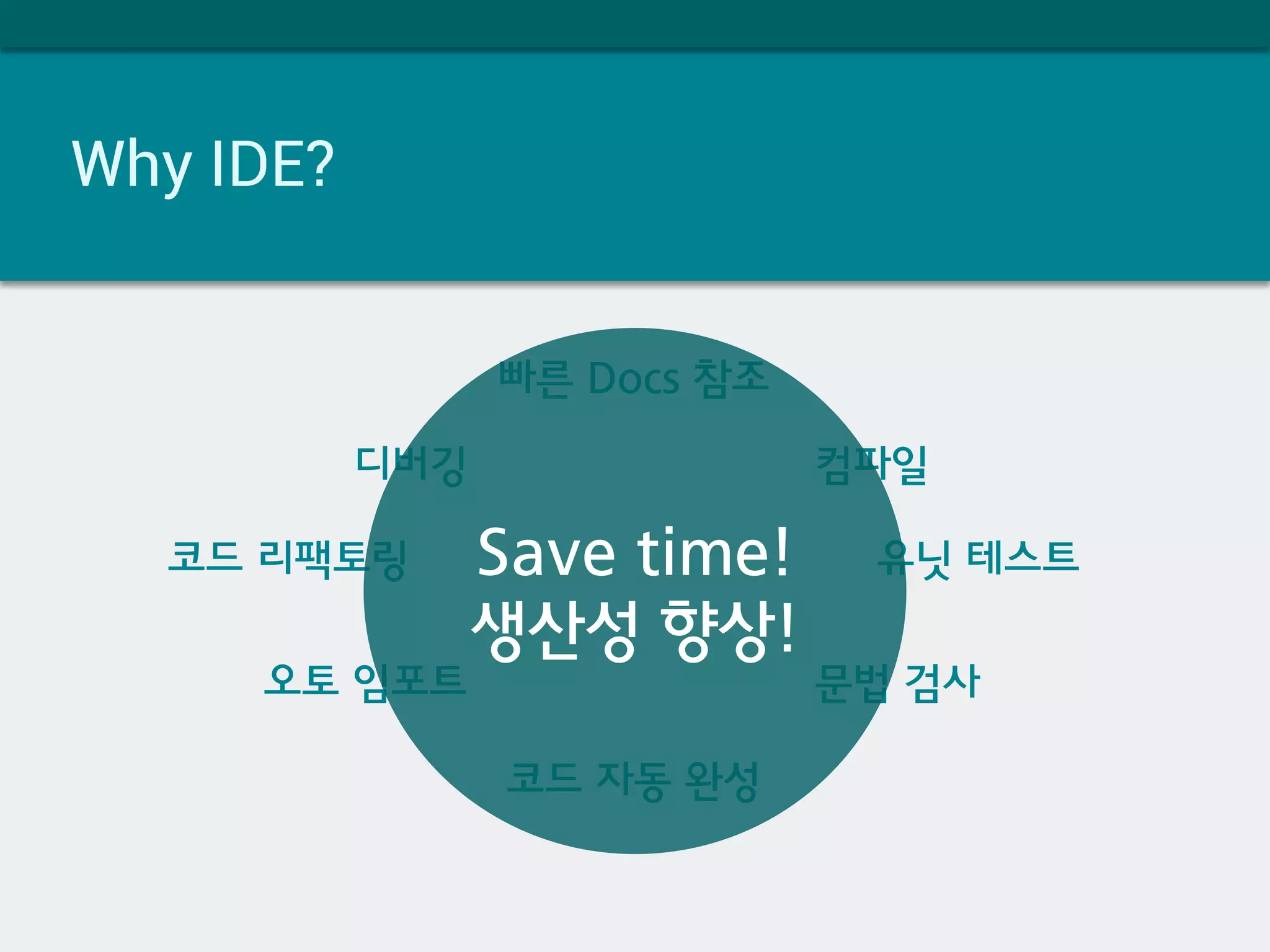 Why IDE?
코드 리팩토링
코드 자동 완성
디버깅
유닛 테스트
컴파일
문법 검사오토 임포트
빠른 Docs 참조
Save time!
생산성 향상!
 