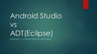Android Studio
vs
ADT(Eclipse)
GOOGLE+ : +CHANGYEOPKIM-NECTARINE

 