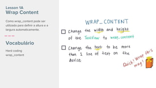 Lesson 1A
Wrap Content
Vocabulário
Hard coding
wrap_content
Como wrap_content pode ser
utilizado para definir a altura e a
largura automaticamente.
 