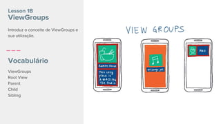 Lesson 1B
ViewGroups
Vocabulário
ViewGroups
Root View
Parent
Child
Sibling
Introduz o conceito de ViewGroups e
sua utilização.
 