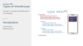 Lesson 1B
Types of ViewGroups
Vocabulário
LinearLayout
RelativeLayout
Introduz o conceito de ViewGroups e
sua utilização.
 