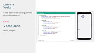 Lesson 1B
Weight
Vocabulário
layout_weight
Como distribuir as views igualmente
em um LinearLayout.
 