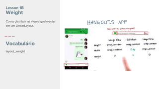Lesson 1B
Weight
Vocabulário
layout_weight
Como distribuir as views igualmente
em um LinearLayout.
 