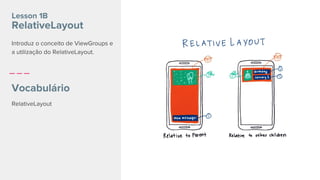 RelativeLayout
Lesson 1B
RelativeLayout
Vocabulário
Introduz o conceito de ViewGroups e
a utilização do RelativeLayout.
 