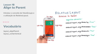 layout_alignParent
layout_centerVertical
Lesson 1B
Align to Parent
Vocabulário
Introduz o conceito de ViewGroups e
a utilização do RelativeLayout.
 
