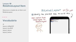 id
layout_toRightOf
layout_toLeftOf
layout_above
layout_below
Lesson 1B
RelativeLayout Item
Vocabulário
Descreve a criação de um Item com
RelativeLayout.
 