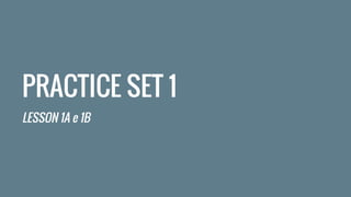 PRACTICE SET 1
LESSON 1A e 1B
 
