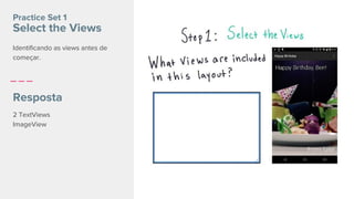 2 TextViews
ImageView
Practice Set 1
Select the Views
Resposta
Identificando as views antes de
começar.
 