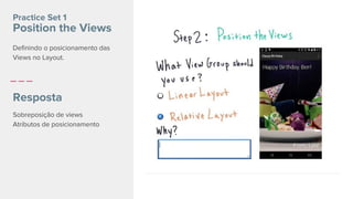 Sobreposição de views
Atributos de posicionamento
Practice Set 1
Position the Views
Resposta
Definindo o posicionamento das
Views no Layout.
 