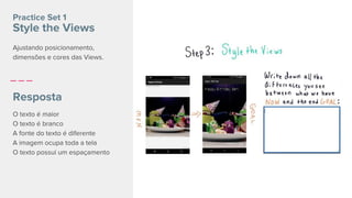 O texto é maior
O texto é branco
A fonte do texto é diferente
A imagem ocupa toda a tela
O texto possui um espaçamento
Practice Set 1
Style the Views
Resposta
Ajustando posicionamento,
dimensões e cores das Views.
 