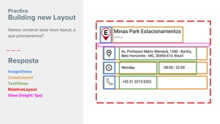 Vamos construir esse novo layout, o
que precisaremos?
Resposta
Practice
Building new Layout
ImageViews
LinearLayout
TextViews
RelativeLayout
View (height: 1px)
 