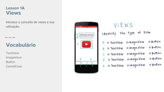 Lesson 1A
Views
Introduz o conceito de views e sua
utilização.
Vocabulário
TextView
ImageView
Button
CamelCase
 