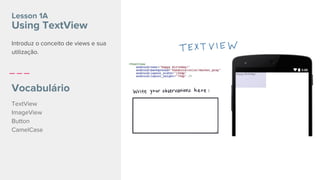 Lesson 1A
Using TextView
Introduz o conceito de views e sua
utilização.
Vocabulário
TextView
ImageView
Button
CamelCase
 