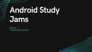 Android Study
Jams
Session - 1
Introduction to Kotlin
 