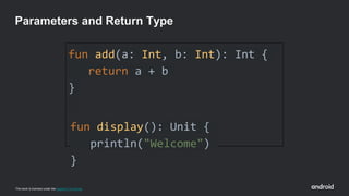 This work is licensed under the Apache 2.0 License
fun add(a: Int, b: Int): Int {
return a + b
}
fun display(): Unit {
println("Welcome")
}
Parameters and Return Type
 