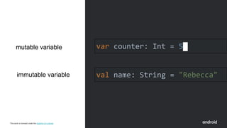 This work is licensed under the Apache 2.0 License
mutable variable var counter: Int = 5
val name: String = "Rebecca"
immutable variable
 