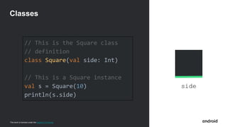 This work is licensed under the Apache 2.0 License
side
// This is the Square class
// definition
class Square(val side: Int)
// This is a Square instance
val s = Square(10)
println(s.side)
Classes
 