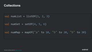 This work is licensed under the Apache 2.0 License
val numList = listOf(1, 2, 3)
val numSet = setOf(4, 5, 6)
val numMap = mapOf("a" to 10, "b" to 20, "b" to 30)
Collections
 