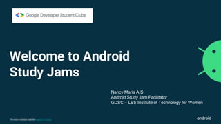 This work is licensed under the Apache 2.0 License
Welcome to Android
Study Jams
Nancy Maria A S
Android Study Jam Facilitator
GDSC – LBS Institute of Technology for Women
 