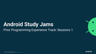 This work is licensed under the Apache 2.0 License
Android Study Jams
Prior Programming Experience Track: Sessions 1
 