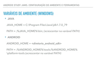 ANDROID STUDY JAMS: CONFIGURAÇÃO DO AMBIENTE E FERRAMENTAS
VARIÁVEIS DE AMBIENTE (WINDOWS)
‣ JAVA
JAVA_HOME = C:Program FilesJavajdk1.7.0_79
PATH = ;%JAVA_HOME%bin; (acrescentar na variável PATH)
‣ ANDROID
ANDROID_HOME = <diretorio_android_sdk>
PATH = ;%ANDROID_HOME%tools;%ANDROID_HOME%
platform-tools (acrescentar na variável PATH)
 