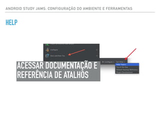 ANDROID STUDY JAMS: CONFIGURAÇÃO DO AMBIENTE E FERRAMENTAS
HELP
ACESSAR DOCUMENTAÇÃO E
REFERÊNCIA DE ATALHOS
 