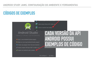 ANDROID STUDY JAMS: CONFIGURAÇÃO DO AMBIENTE E FERRAMENTAS
CÓDIGOS DE EXEMPLOS
CADA VERSÃO DA API
ANDROID POSSUI
EXEMPLOS DE CÓDIGO
 
