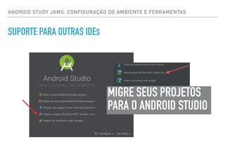 ANDROID STUDY JAMS: CONFIGURAÇÃO DO AMBIENTE E FERRAMENTAS
SUPORTE PARA OUTRAS IDES
MIGRE SEUS PROJETOS
PARA O ANDROID STUDIO
 