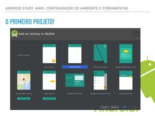 ANDROID STUDY JAMS: CONFIGURAÇÃO DO AMBIENTE E FERRAMENTAS
O PRIMEIRO PROJETO!
 