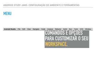 ANDROID STUDY JAMS: CONFIGURAÇÃO DO AMBIENTE E FERRAMENTAS
MENU
COMANDOS E OPÇÕES
PARA CUSTOMIZAR O SEU
WORKSPACE.
 