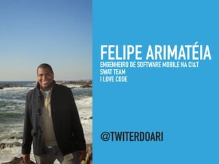 FELIPE ARIMATÉIA
@TWITERDOARI
ENGENHEIRO DE SOFTWARE MOBILE NA CI&T
SWAT TEAM
I LOVE CODE
 