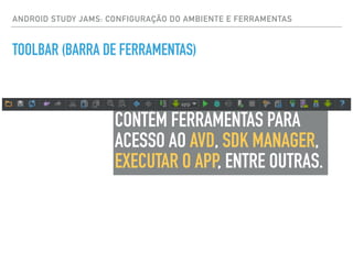 ANDROID STUDY JAMS: CONFIGURAÇÃO DO AMBIENTE E FERRAMENTAS
TOOLBAR (BARRA DE FERRAMENTAS)
CONTÉM FERRAMENTAS PARA
ACESSO AO AVD, SDK MANAGER,
EXECUTAR O APP, ENTRE OUTRAS.
 