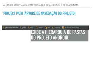 ANDROID STUDY JAMS: CONFIGURAÇÃO DO AMBIENTE E FERRAMENTAS
PROJECT PATH (ÁRVORE DE NAVEGAÇÃO DO PROJETO)
EXIBE A HIERARQUIA DE PASTAS
DO PROJETO ANDROID.
 
