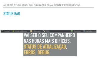 ANDROID STUDY JAMS: CONFIGURAÇÃO DO AMBIENTE E FERRAMENTAS
STATUS BAR
VAI SER O SEU COMPANHEIRO
NAS HORAS MAIS DIFÍCEIS.
STATUS DE ATUALIZAÇÃO,
ERROS, DEBUG.
 