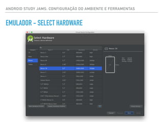 ANDROID STUDY JAMS: CONFIGURAÇÃO DO AMBIENTE E FERRAMENTAS
EMULADOR - SELECT HARDWARE
 