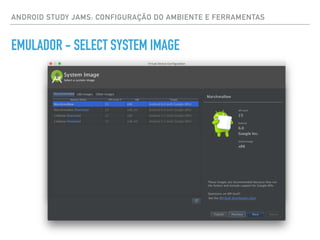ANDROID STUDY JAMS: CONFIGURAÇÃO DO AMBIENTE E FERRAMENTAS
EMULADOR - SELECT SYSTEM IMAGE
 