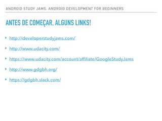 ANTES DE COMEÇAR, ALGUNS LINKS!
ANDROID STUDY JAMS: ANDROID DEVELOPMENT FOR BEGINNERS
‣ http://developerstudyjams.com/
‣ http://www.udacity.com/
‣ https://www.udacity.com/account/afﬁliate/GoogleStudyJams
‣ http://www.gdgbh.org/
‣ https://gdgbh.slack.com/
 