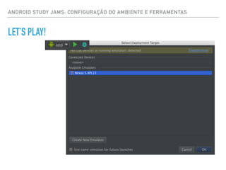 ANDROID STUDY JAMS: CONFIGURAÇÃO DO AMBIENTE E FERRAMENTAS
LET’S PLAY!
 
