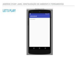 ANDROID STUDY JAMS: CONFIGURAÇÃO DO AMBIENTE E FERRAMENTAS
LET’S PLAY!
 