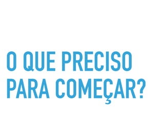 O QUE PRECISO
PARA COMEÇAR?
 