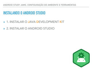 ▸ 1. INSTALAR O JAVA DEVELOPMENT KIT
▸ 2. INSTALAR O ANDROID STUDIO
ANDROID STUDY JAMS: CONFIGURAÇÃO DO AMBIENTE E FERRAMENTAS
INSTALANDO O ANDROID STUDIO
 
