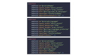 <EditText
android:id="@+id/edtNome"
android:layout_width="match_parent"
android:layout_height="wrap_content"
android:hint="@string/nome_do_developer"
android:inputType="textPersonName"
android:importantForAutofill="no" />
<EditText
android:id="@+id/edtIdade"
android:layout_width="match_parent"
android:layout_height="wrap_content"
android:layout_marginTop="15dp"
android:hint="@string/idade"
android:inputType="number"
android:importantForAutofill="no" />
<EditText
android:id="@+id/edtLinguagem"
android:layout_width="match_parent"
android:layout_marginTop="15dp"
android:layout_height="wrap_content"
android:hint="@string/linguagem_preferida"
android:text="@string/kotlin"
android:inputType="textPersonName"
android:autofillHints="" />
 