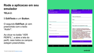 This work is licensed under the Apache 2.0 License
TELA 2:
5 EditTexts e um Button.
O segundo EditText, já vem
preenchido com o texto
“Kotlin”.
Ao clicar no botão “VER
PERFIL”, a abre a tela do
perfil, caso todos os campos
estejam preenchidos.
Rode a aplicacao em seu
emulador
 