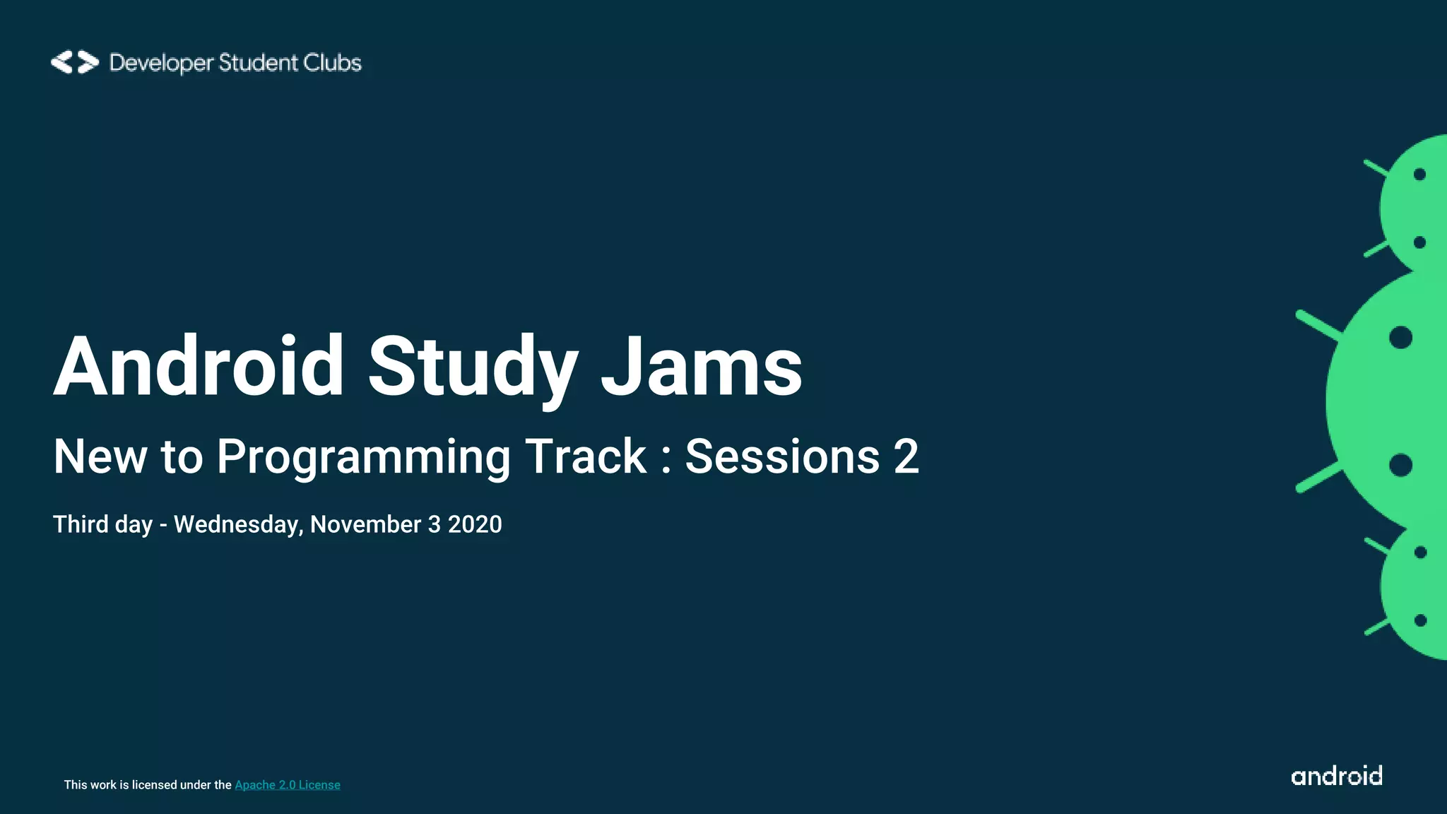 This work is licensed under the Apache 2.0 License
Android Study Jams
New to Programming Track : Sessions 2
Third day - Wednesday, November 3 2020
 