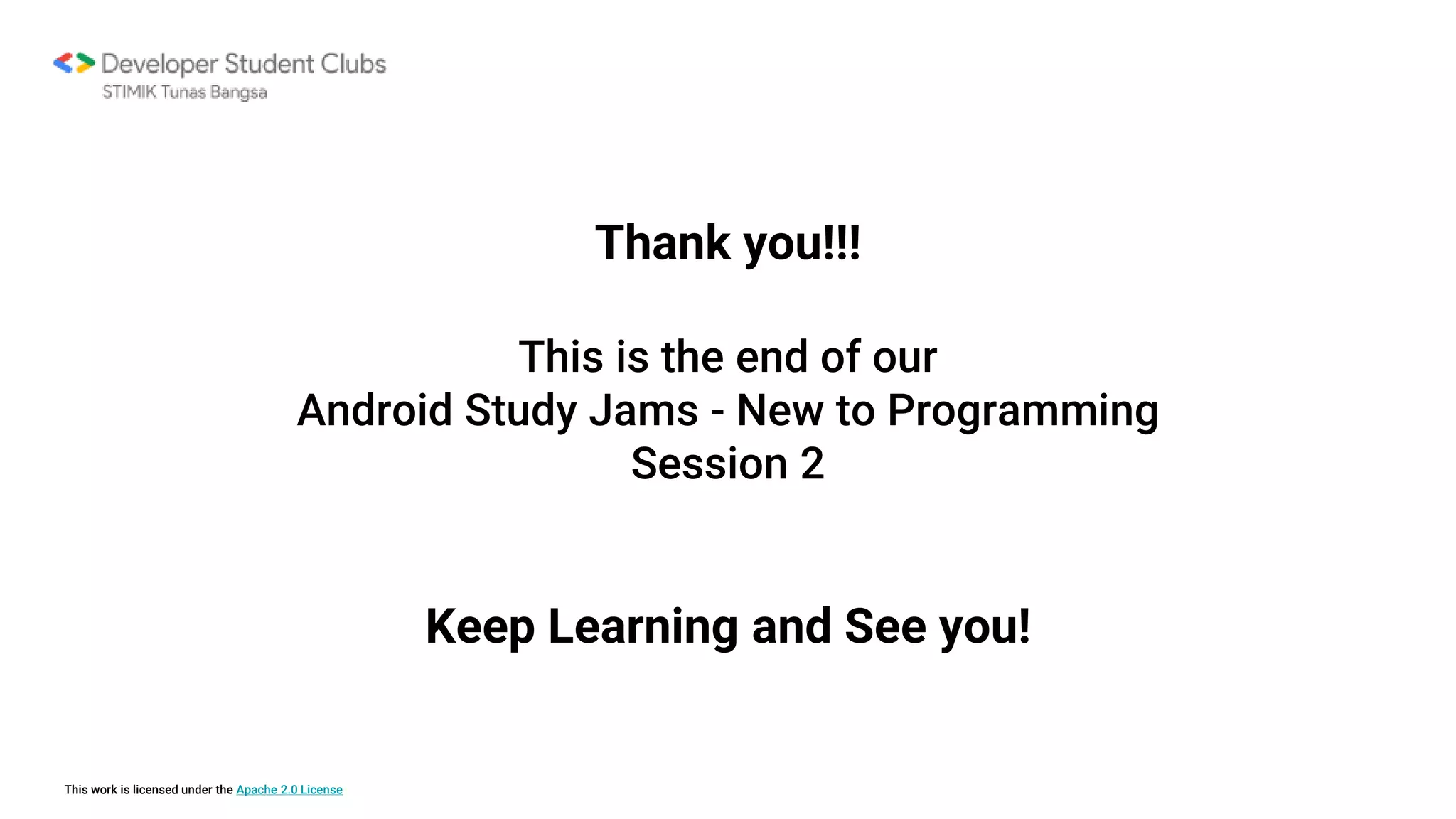 This work is licensed under the Apache 2.0 License
Thank you!!!
This is the end of our
Android Study Jams - New to Programming
Session 2
Keep Learning and See you!
 