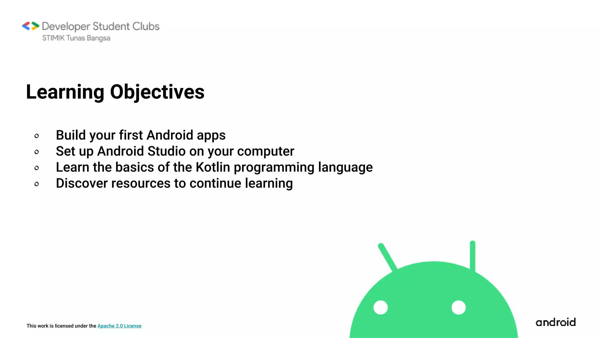 This work is licensed under the Apache 2.0 License
Learning Objectives
० Build your first Android apps
० Set up Android Studio on your computer
० Learn the basics of the Kotlin programming language
० Discover resources to continue learning
 